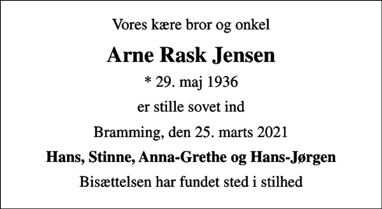<p>Vores kære bror og onkel<br />Arne Rask Jensen<br />* 29. maj 1936<br />er stille sovet ind<br />Bramming, den 25. marts 2021<br />Hans, Stinne, Anna-Grethe og Hans-Jørgen<br />Bisættelsen har fundet sted i stilhed</p>