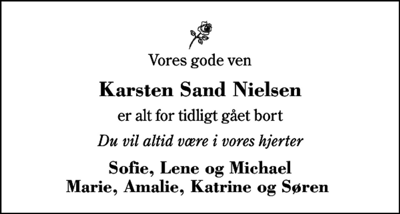 <p>Vores gode ven<br />Karsten Sand Nielsen<br />er alt for tidligt gået bort<br />Du vil altid være i vores hjerter<br />Sofie, Lene og Michael Marie, Amalie, Katrine og Søren</p>