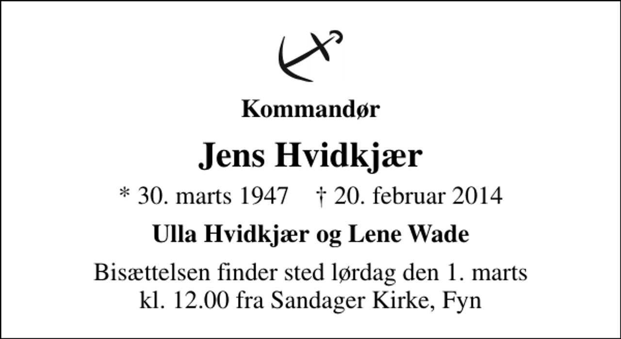 <p>Kommandør<br />Jens Hvidkjær<br />* 30. marts 1947 ✝ 20. februar 2014<br />Ulla Hvidkjær og Lene Wade<br />Bisættelsen finder sted lørdag den 1. marts kl. 12.00 fra Sandager Kirke, Fyn</p>