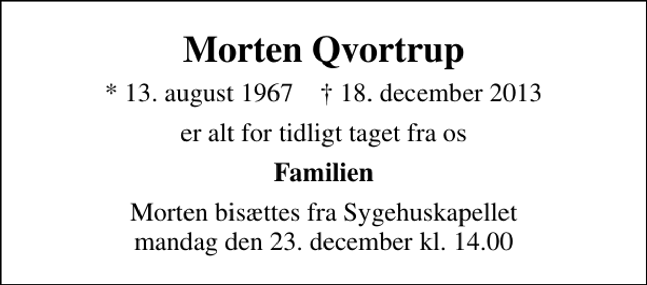 <p>Morten Qvortrup<br />* 13. august 1967 ✝ 18. december 2013<br />er alt for tidligt taget fra os<br />Familien<br />Morten bisættes fra Sygehuskapellet mandag den 23. december kl. 14.00</p>
