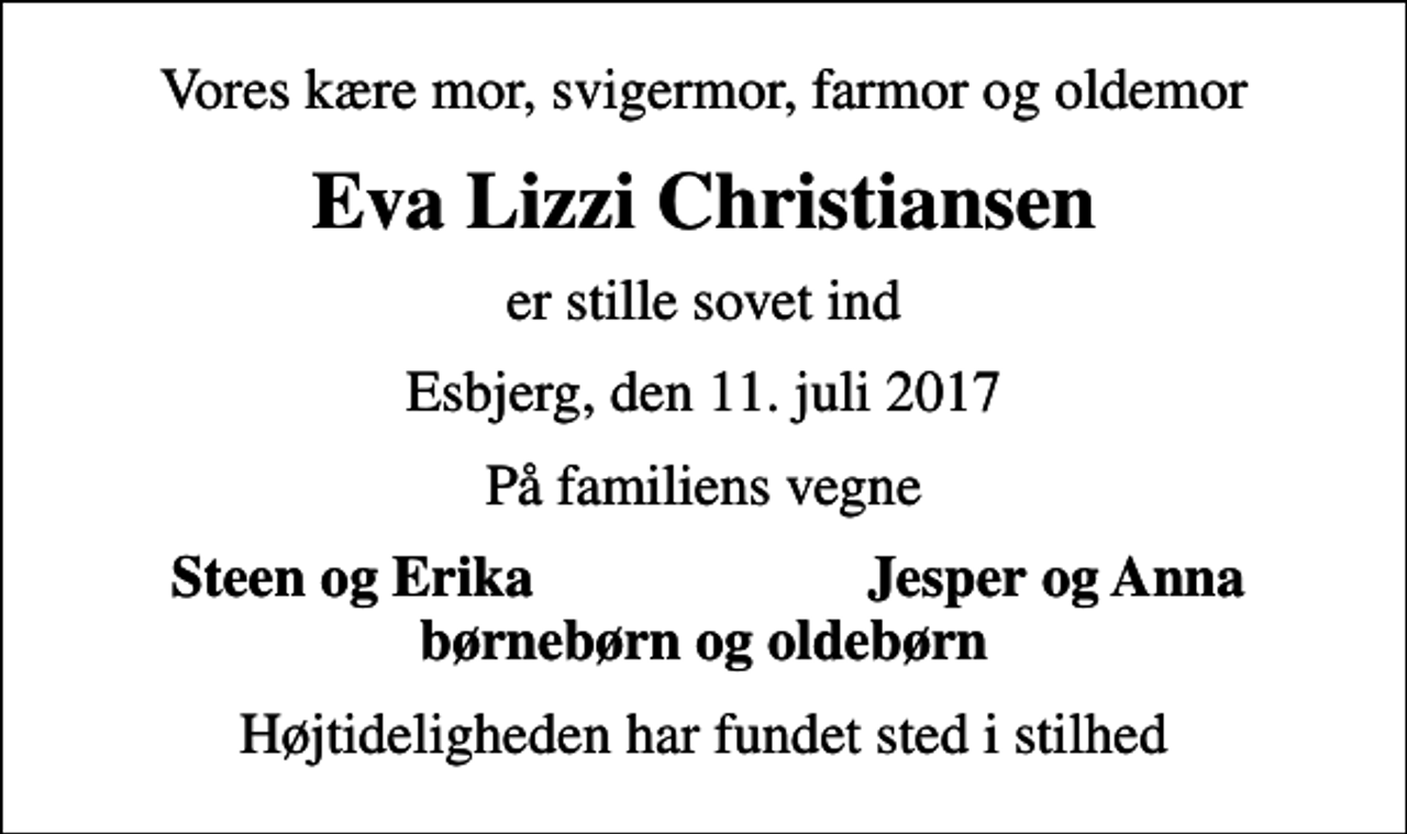 <p>Vores kære mor, svigermor, farmor og oldemor<br />Eva Lizzi Christiansen<br />er stille sovet ind<br />Esbjerg, den 11. juli 2017<br />På familiens vegne<br />Steen og Erika<br />Jesper og Anna<br />Højtideligheden har fundet sted i stilhed</p>