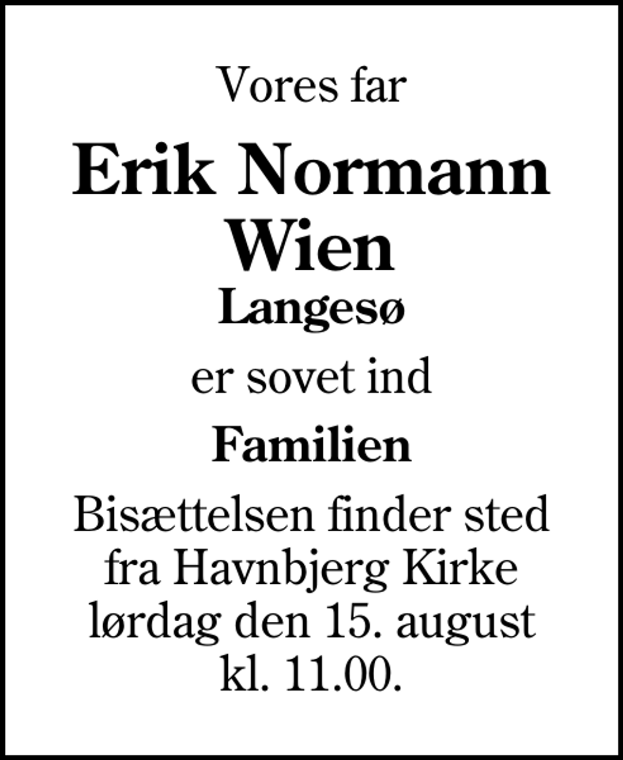 <p>Vores far<br />Erik Normann Wien<br />Langesø<br />er sovet ind<br />Familien<br />Bisættelsen finder sted fra Havnbjerg Kirke lørdag den 15. august kl. 11.00</p>