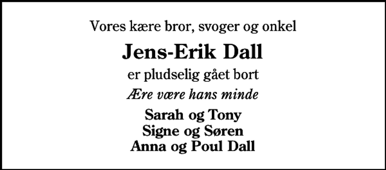 <p>Vores kære bror, svoger og onkel<br />Jens-Erik Dall<br />er pludselig gået bort<br />Ære være hans minde<br />Sarah og Tony Signe og Søren Anna og Poul Dall</p>