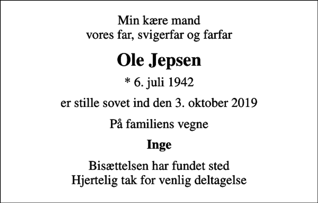 <p>Min kære mand vores far, svigerfar og farfar<br />Ole Jepsen<br />* 6. juli 1942<br />er stille sovet ind den 3. oktober 2019<br />På familiens vegne<br />Inge<br />Bisættelsen har fundet sted Hjertelig tak for venlig deltagelse</p>