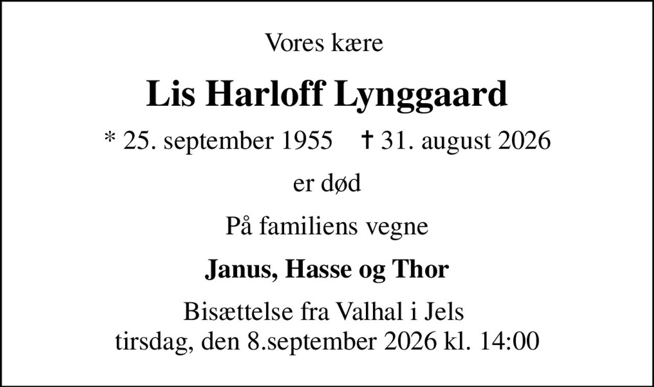 Vores kære 
Lis Harloff Lynggaard
* 25. september 1955    ✝ 31. august 2026
er død
På familiens vegne
Janus, Hasse og Thor
Bisættelse fra Valhal i Jels  tirsdag, den 8.september 2026 kl. 14:00