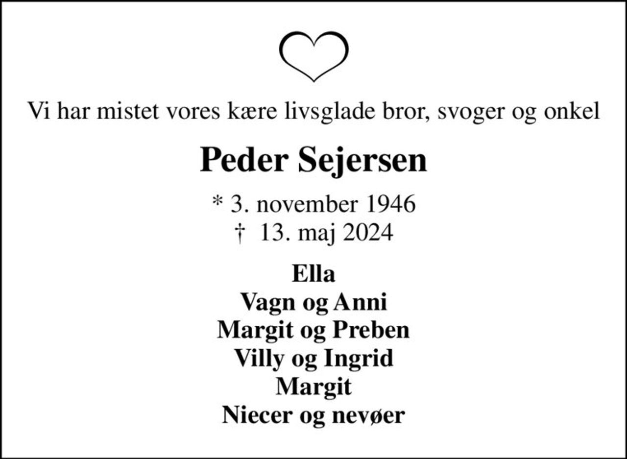 Vi har mistet vores kære livsglade bror, svoger og onkel
Peder Sejersen
* 3. november 1946
						✝ 13. maj 2024
Ella Vagn og Anni Margit og Preben Villy og Ingrid Margit Niecer og nevøer