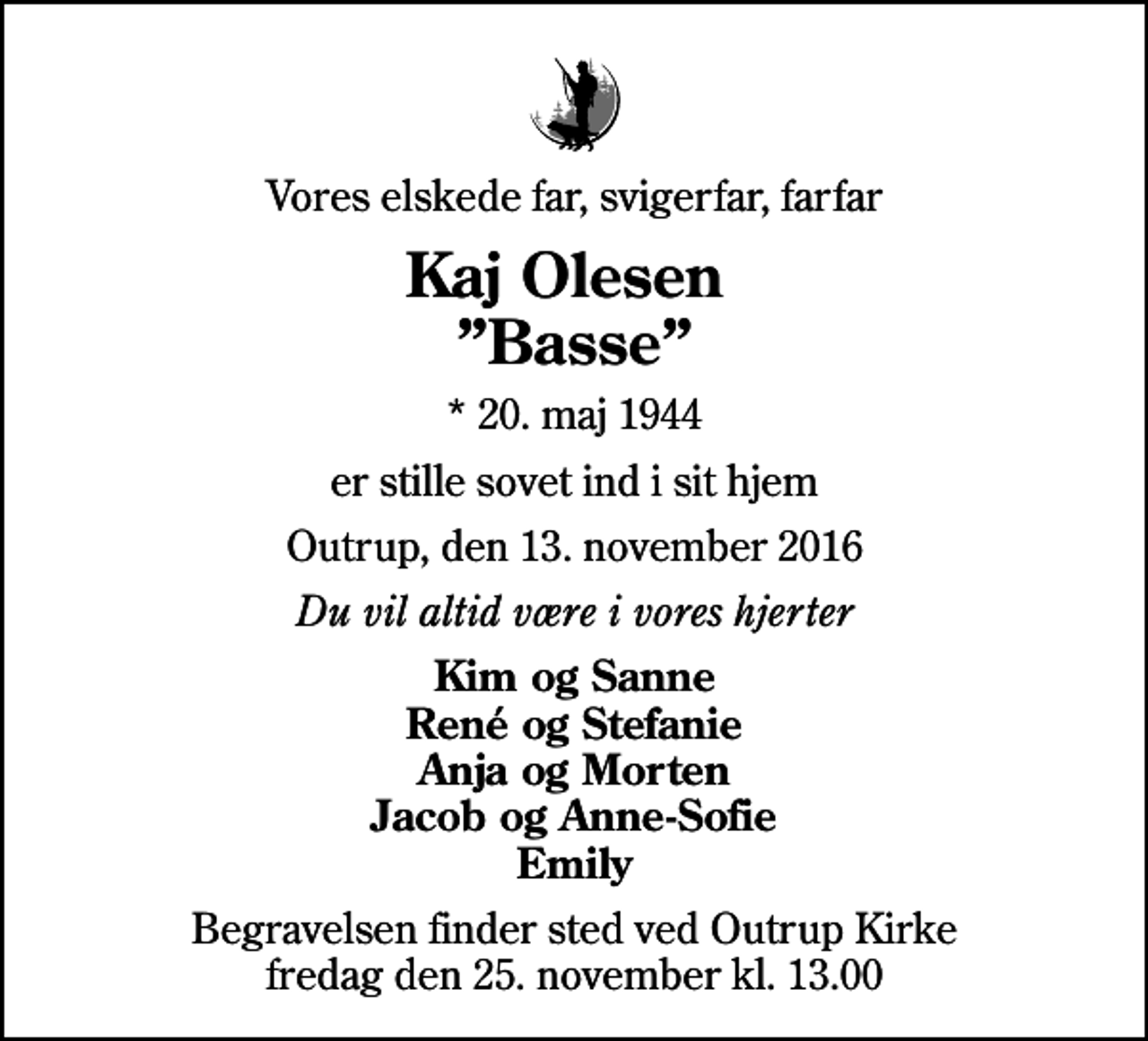 <p>Vores elskede far, svigerfar, farfar<br />Kaj Olesen Basse<br />* 20. maj 1944<br />er stille sovet ind i sit hjem<br />Outrup, den 13. november 2016<br />Du vil altid være i vores hjerter<br />Kim og Sanne René og Stefanie Anja og Morten Jacob og Anne-Sofie Emily<br />Begravelsen finder sted ved Outrup Kirke fredag den 25. november kl. 13.00</p>