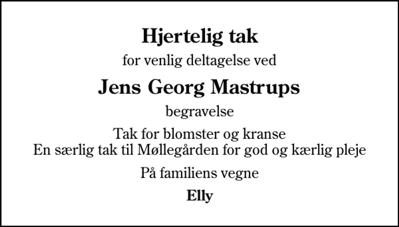 <p>Hjertelig tak<br />for venlig deltagelse ved<br />Jens Georg Mastrups<br />begravelse<br />Tak for blomster og kranse En særlig tak til Møllegården for god og kærlig pleje<br />På familiens vegne<br />Elly</p>