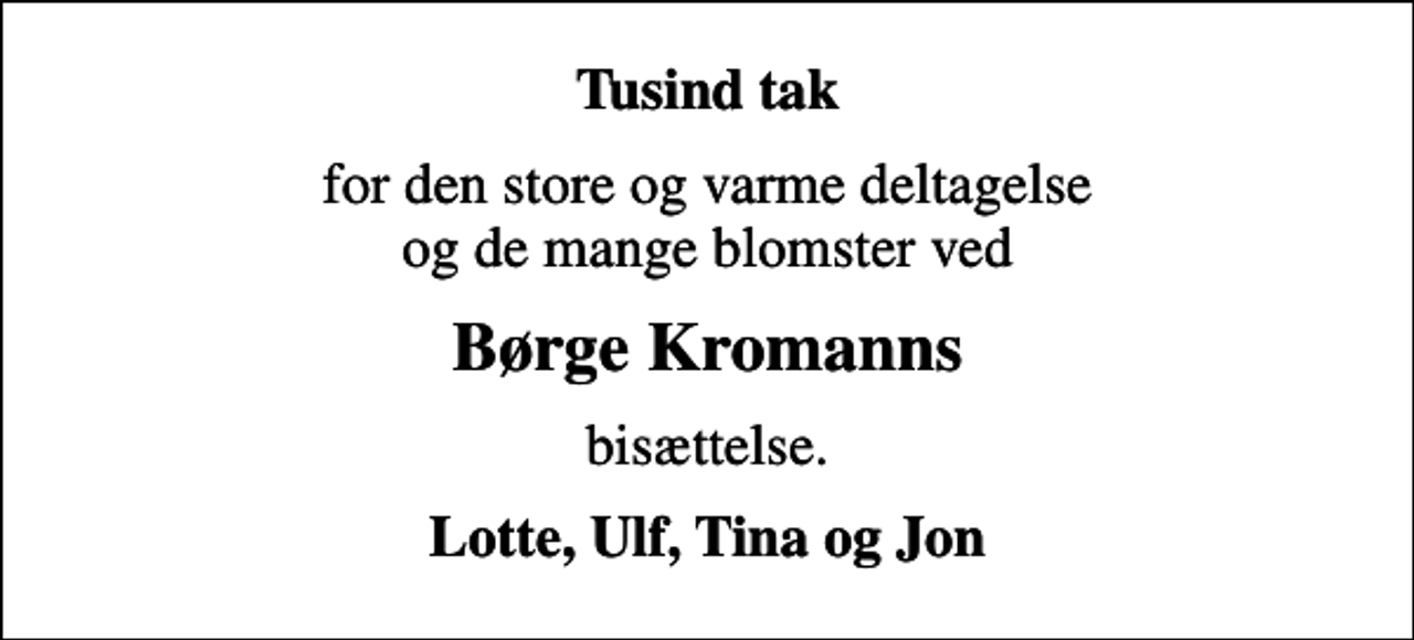 <p>Tusind tak<br />for den store og varme deltagelse og de mange blomster ved<br />Børge Kromanns<br />bisættelse.<br />Lotte, Ulf, Tina og Jon</p>