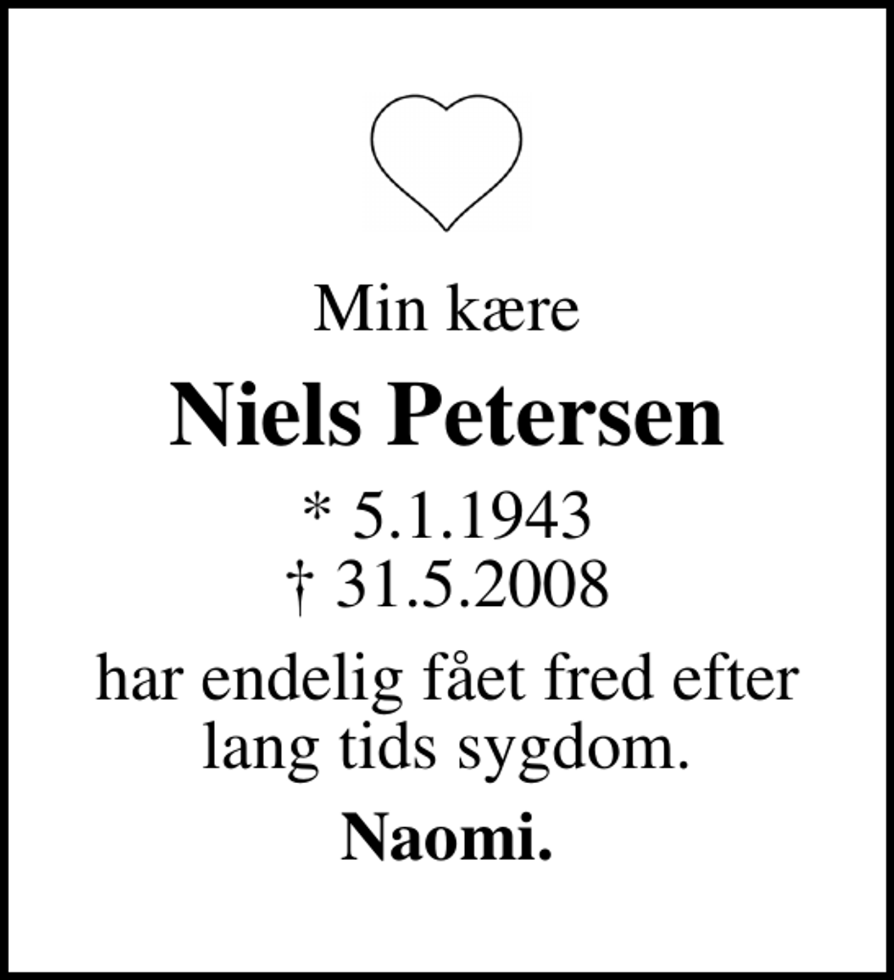 <p>Min kære<br />Niels Petersen<br />* 5.1.1943<br />✝ 31.5.2008<br />har endelig fået fred efter lang tids sygdom.<br />Naomi.</p>