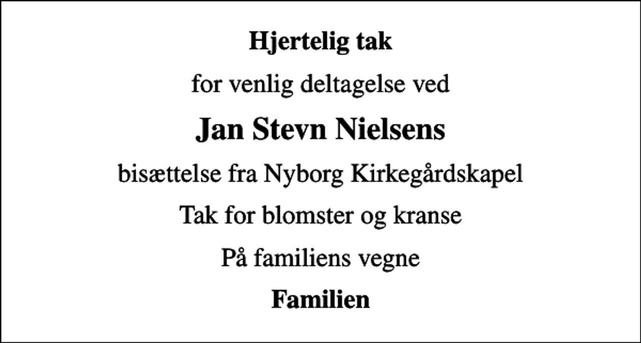 <p>Hjertelig tak<br />for venlig deltagelse ved<br />Jan Stevn Nielsens<br />bisættelse fra Nyborg Kirkegårdskapel<br />Tak for blomster og kranse<br />På familiens vegne<br />Familien</p>