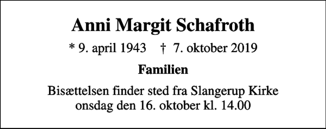 <p>Anni Margit Schafroth<br />* 9. april 1943 ✝ 7. oktober 2019<br />Familien<br />Bisættelsen finder sted fra Slangerup Kirke onsdag den 16. oktober kl. 14.00</p>