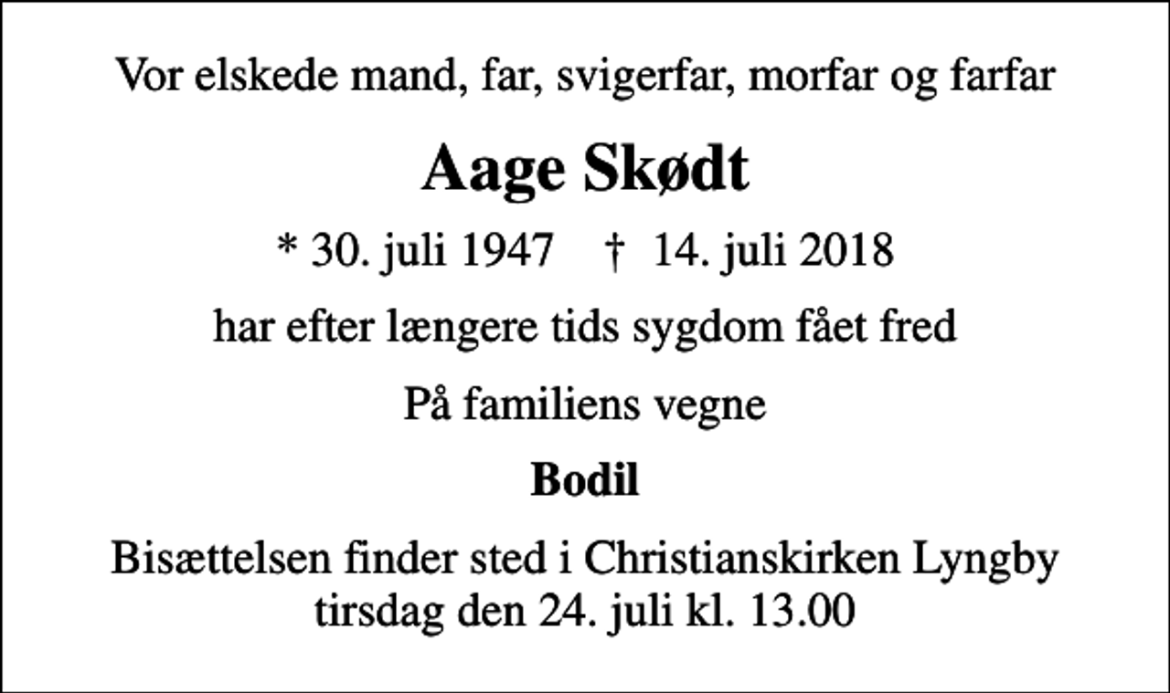 <p>Vor elskede mand, far, svigerfar, morfar og farfar<br />Aage Skødt<br />* 30. juli 1947 ✝ 14. juli 2018<br />har efter længere tids sygdom fået fred<br />På familiens vegne<br />Bodil<br />Bisættelsen finder sted i Christianskirken Lyngby tirsdag den 24. juli kl. 13.00</p>