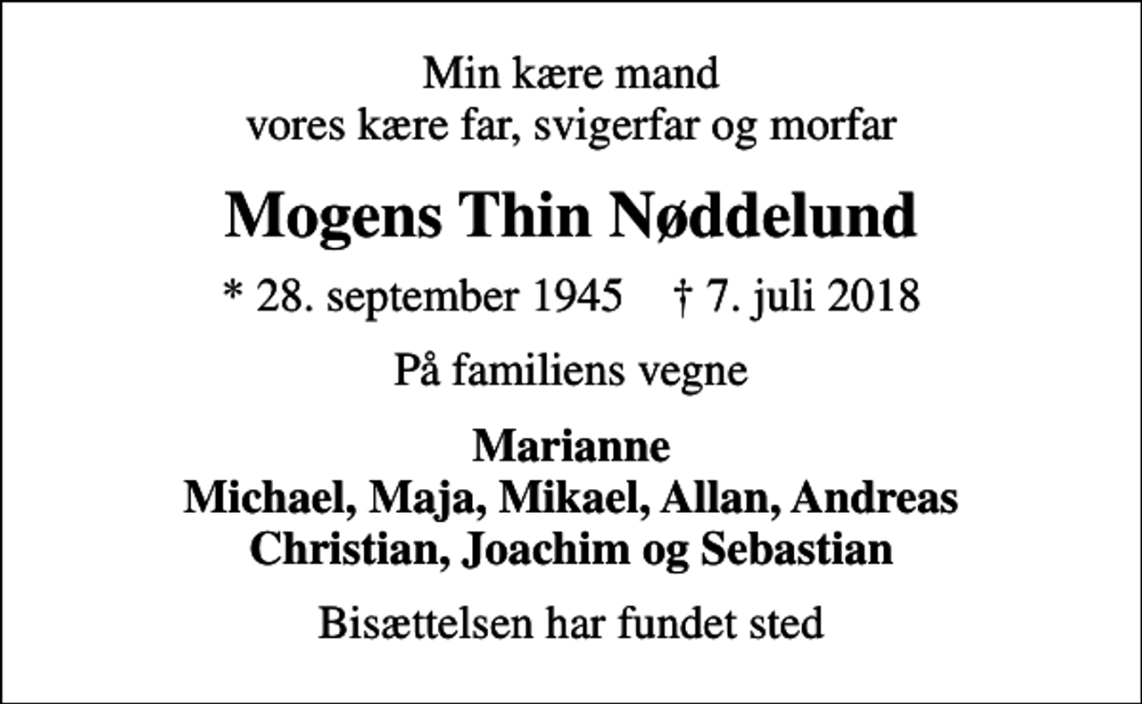 <p>Min kære mand vores kære far, svigerfar og morfar<br />Mogens Thin Nøddelund<br />* 28. september 1945 ✝ 7. juli 2018<br />På familiens vegne<br />Marianne Michael, Maja, Mikael, Allan, Andreas Christian, Joachim og Sebastian<br />Bisættelsen har fundet sted</p>