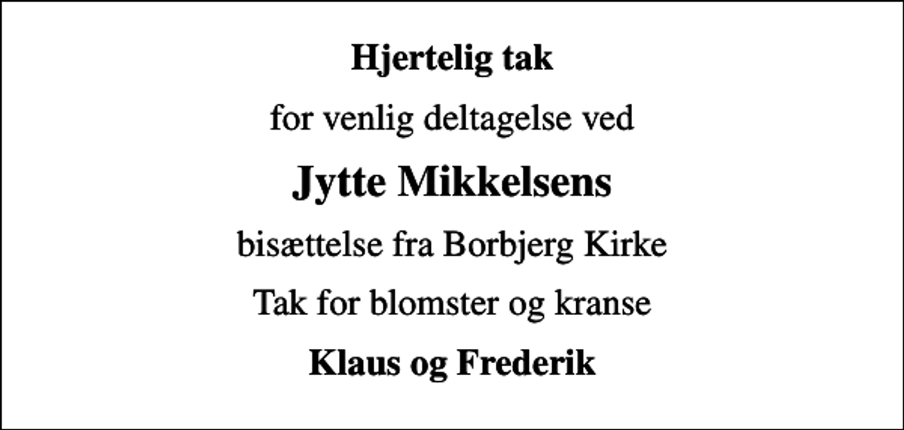 <p>Hjertelig tak<br />for venlig deltagelse ved<br />Jytte Mikkelsens<br />bisættelse fra Borbjerg Kirke<br />Tak for blomster og kranse<br />Klaus og Frederik</p>