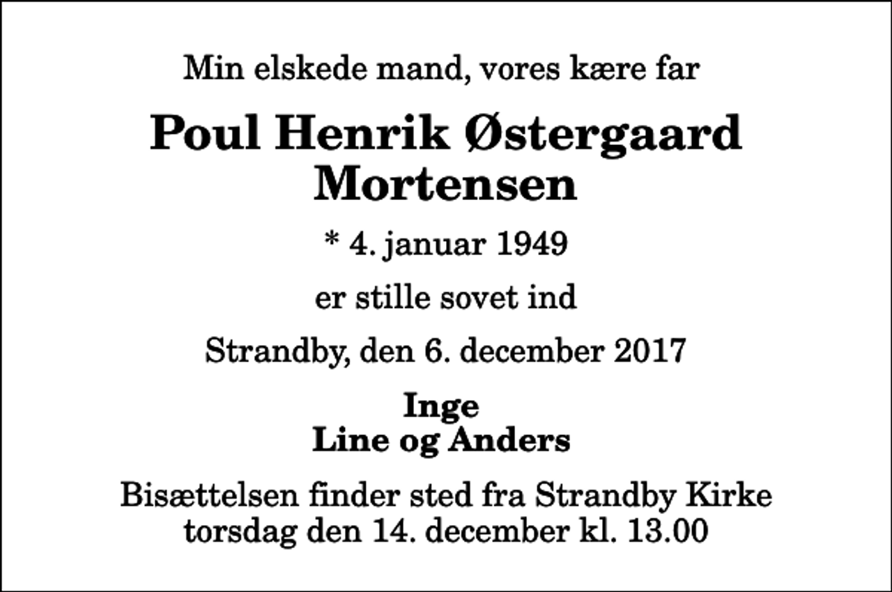 <p>Min elskede mand, vores kære far<br />Poul Henrik Østergaard Mortensen<br />* 4. januar 1949<br />er stille sovet ind<br />Strandby, den 6. december 2017<br />Inge Line og Anders<br />Bisættelsen finder sted fra Strandby Kirke torsdag den 14. december kl. 13.00</p>