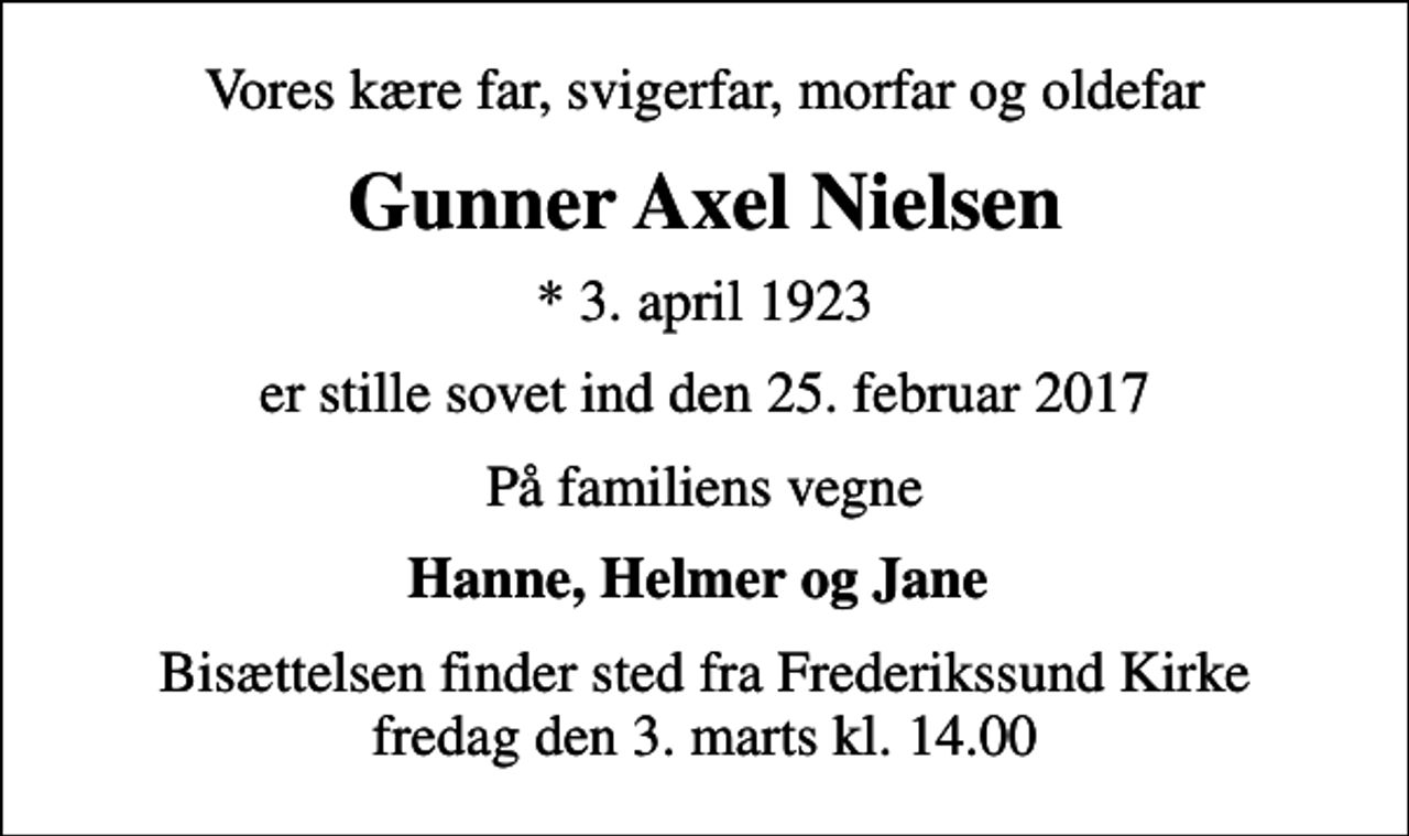 <p>Vores kære far, svigerfar, morfar og oldefar<br />Gunner Axel Nielsen<br />* 3. april 1923<br />er stille sovet ind den 25. februar 2017<br />På familiens vegne<br />Hanne, Helmer og Jane<br />Bisættelsen finder sted fra Frederikssund Kirke fredag den 3. marts kl. 14.00</p>