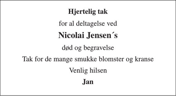 <p>Hjertelig tak<br />for al deltagelse ved<br />Nicolai Jensen´s<br />død og begravelse<br />Tak for de mange smukke blomster og kranse<br />Venlig hilsen<br />Jan</p>