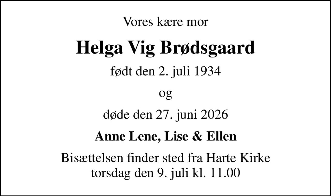 Vores kære mor
Helga Vig Brødsgaard
født den 2. juli 1934
og
døde den 27. juni 2026
Anne Lene, Lise & Ellen
Bisættelsen finder sted fra Harte Kirke  torsdag den 9. juli kl. 11.00