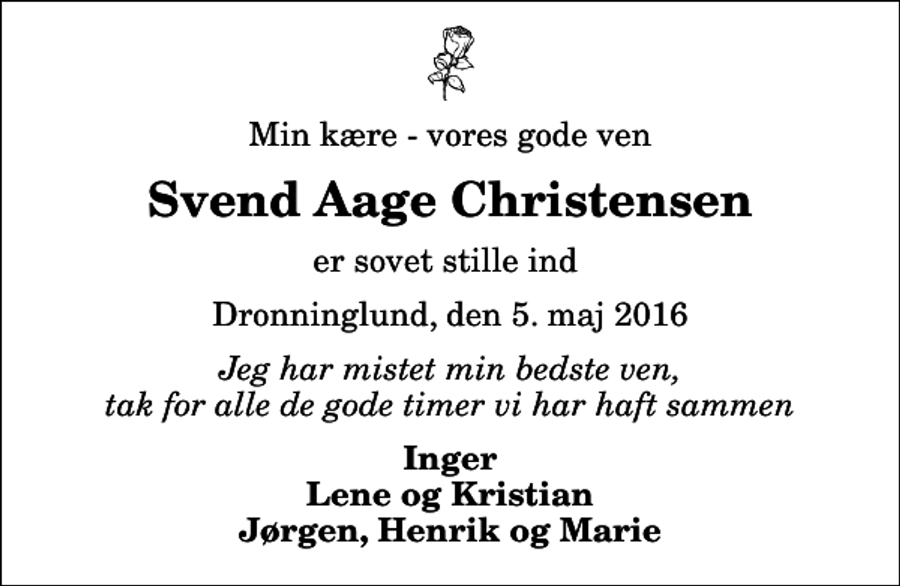<p>Min kære - vores gode ven<br />Svend Aage Christensen<br />er sovet stille ind<br />Dronninglund, den 5. maj 2016<br />Jeg har mistet min bedste ven, tak for alle de gode timer vi har haft sammen<br />Inger Lene og Kristian Jørgen, Henrik og Marie</p>