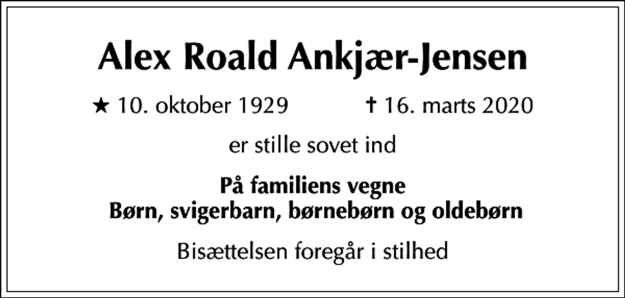 <p>Alex Roald Ankjær-Jensen<br />* 10. oktober 1929 ✝ 16. marts 2020<br />er stille sovet ind<br />På familiens vegne Børn, svigerbarn, børnebørn og oldebørn<br />Bisættelsen foregår i stilhed</p>
