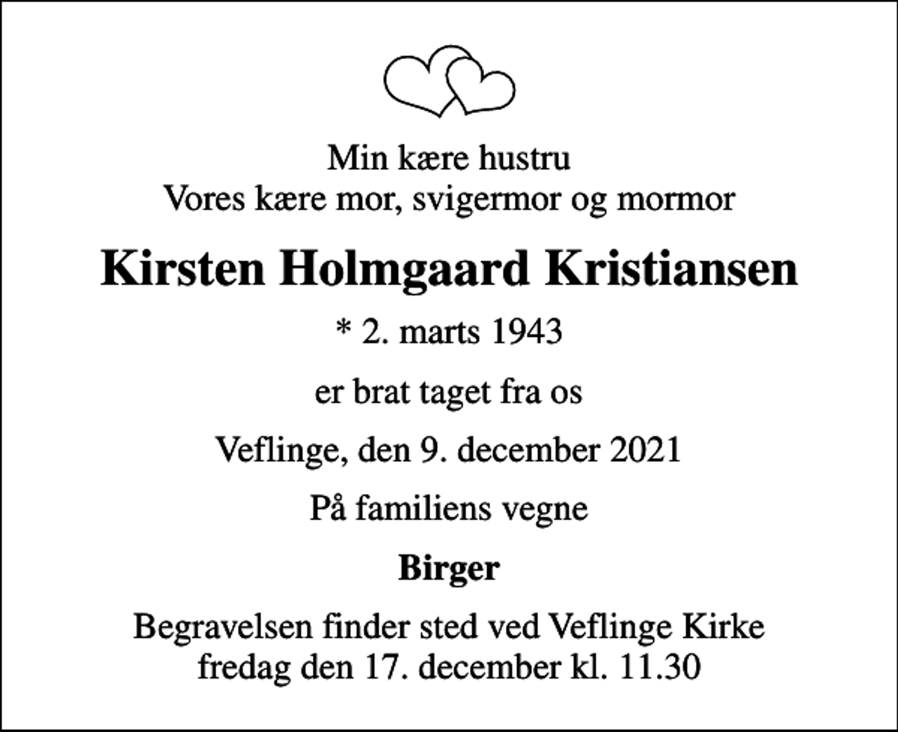<p>Min kære hustru Vores kære mor, svigermor og mormor<br />Kirsten Holmgaard Kristiansen<br />* 2. marts 1943<br />er brat taget fra os<br />Veflinge, den 9. december 2021<br />På familiens vegne<br />Birger<br />Begravelsen finder sted ved Veflinge Kirke fredag den 17. december kl. 11.30</p>