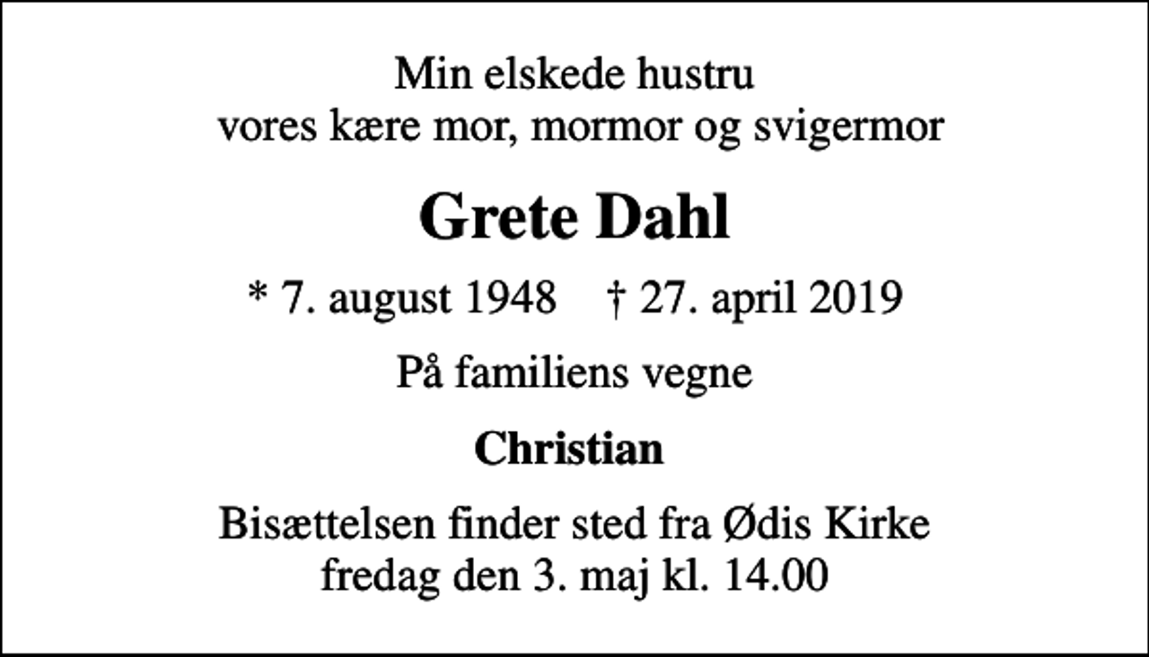 <p>Min elskede hustru vores kære mor, mormor og svigermor<br />Grete Dahl<br />* 7. august 1948 ✝ 27. april 2019<br />På familiens vegne<br />Christian<br />Bisættelsen finder sted fra Ødis Kirke fredag den 3. maj kl. 14.00</p>
