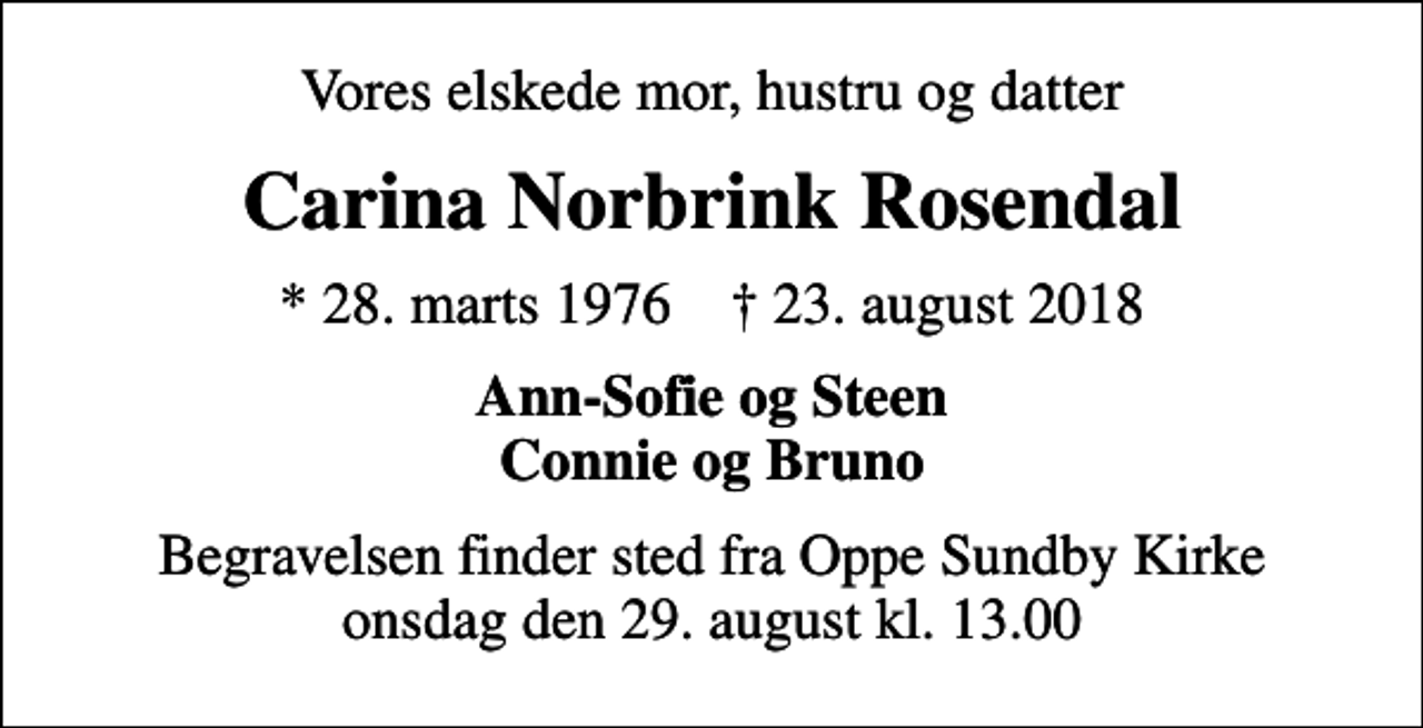 <p>Vores elskede mor, hustru og datter<br />Carina Norbrink Rosendal<br />* 28. marts 1976 ✝ 23. august 2018<br />Ann-Sofie og Steen Connie og Bruno<br />Begravelsen finder sted fra Oppe Sundby Kirke onsdag den 29. august kl. 13.00</p>