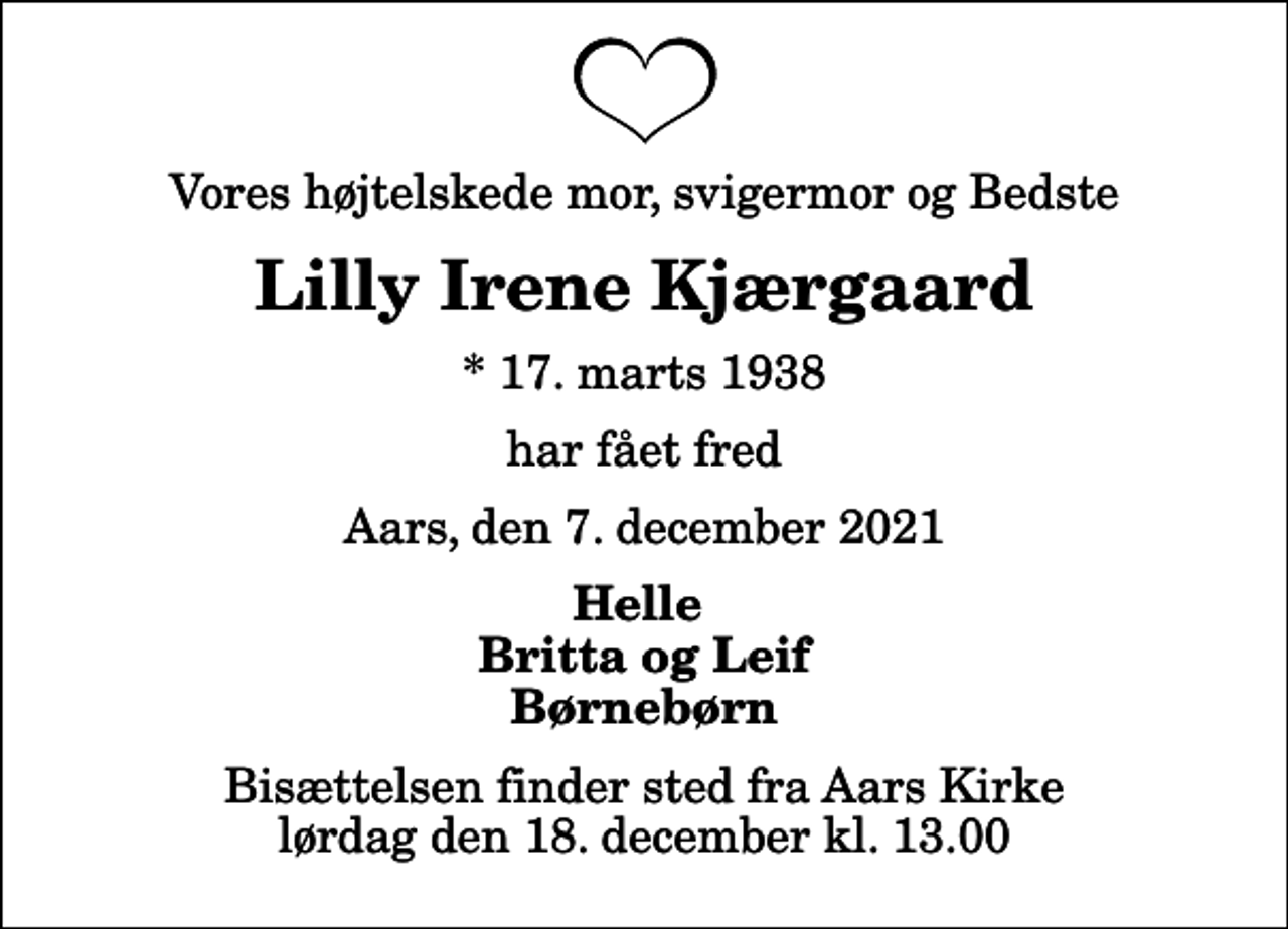 <p>Vores højtelskede mor, svigermor og Bedste<br />Lilly Irene Kjærgaard<br />* 17. marts 1938<br />har fået fred<br />Aars, den 7. december 2021<br />Helle Britta og Leif Børnebørn<br />Bisættelsen finder sted fra Aars Kirke lørdag den 18. december kl. 13.00</p>