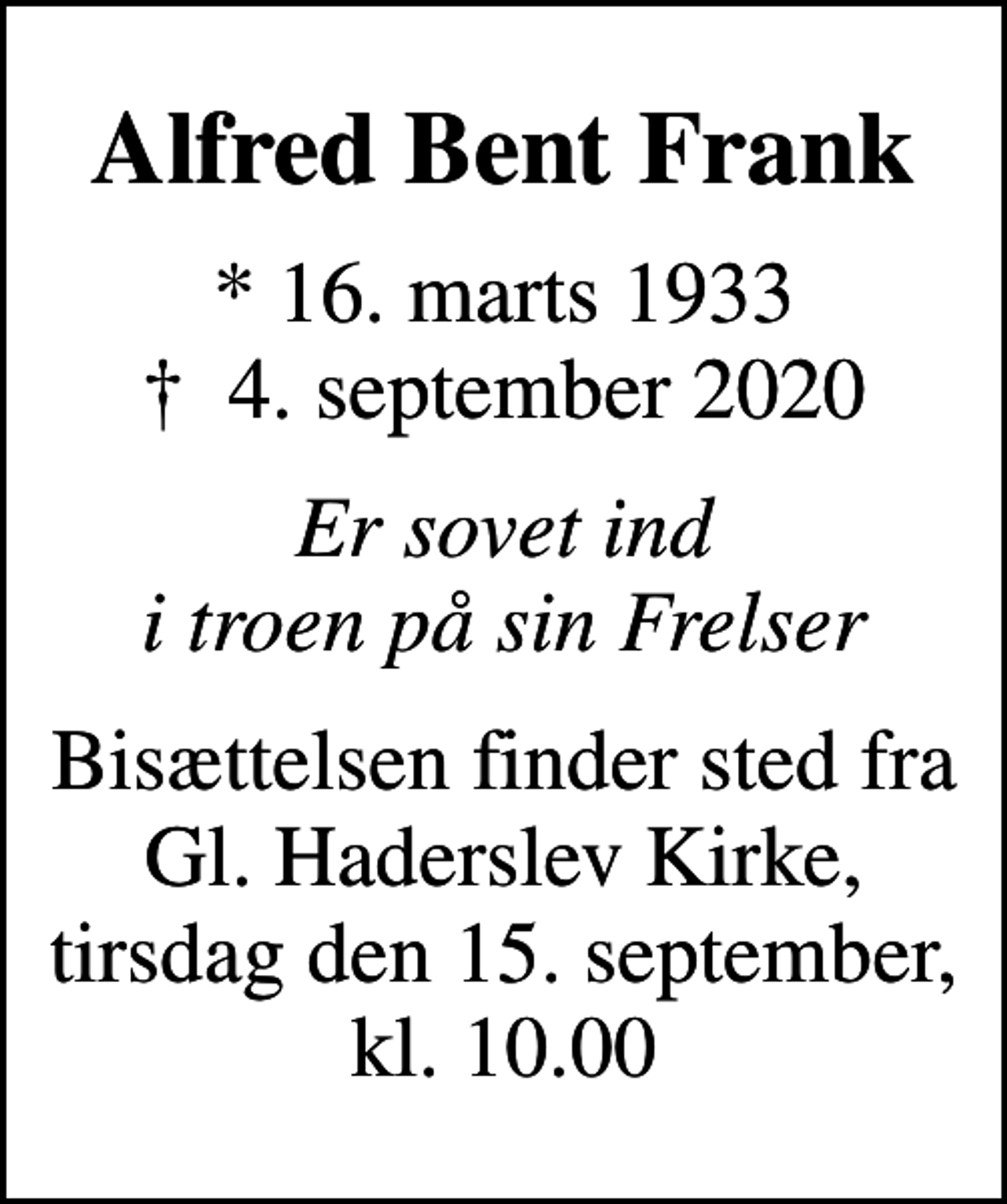 <p>Alfred Bent Frank<br />* 16. marts 1933<br />✝ 4. september 2020<br />Er sovet ind i troen på sin Frelser<br />Bisættelsen finder sted fra Gl. Haderslev Kirke, tirsdag den 15. september, kl. 10.00</p>