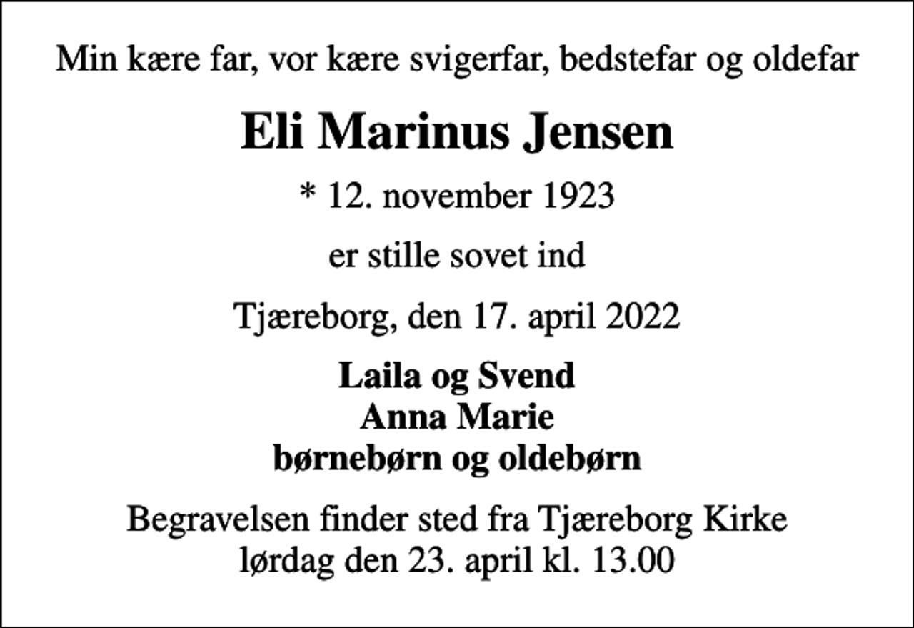 <p>Min kære far, vor kære svigerfar, bedstefar og oldefar<br />Eli Marinus Jensen<br />* 12. november 1923<br />er stille sovet ind<br />Tjæreborg, den 17. april 2022<br />Laila og Svend Anna Marie børnebørn og oldebørn<br />Begravelsen finder sted fra Tjæreborg Kirke lørdag den 23. april kl. 13.00</p>