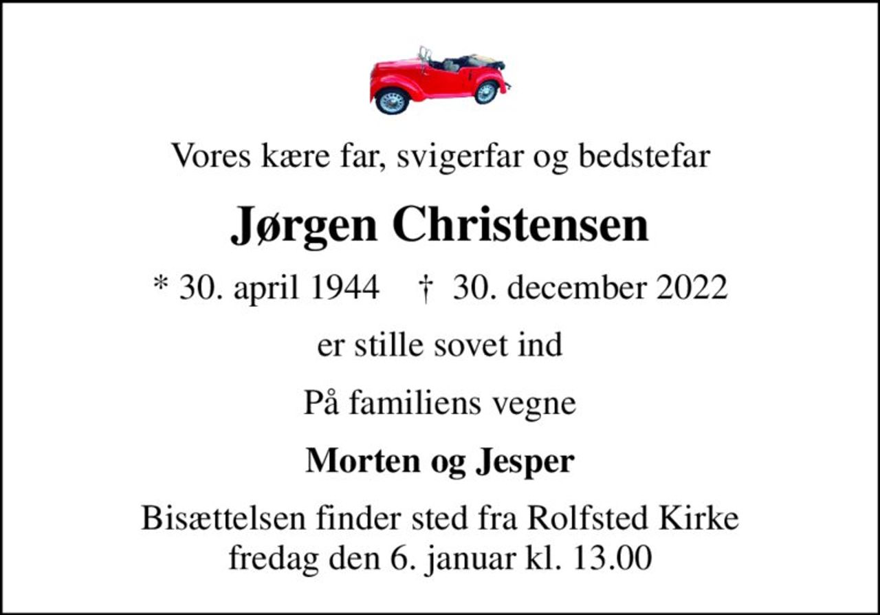 Vores kære far, svigerfar og bedstefar
Jørgen Christensen
* 30. april 1944    ✝ 30. december 2022
er stille sovet ind
På familiens vegne
Morten og Jesper
Bisættelsen finder sted fra Rolfsted Kirke  fredag den 6. januar kl. 13.00