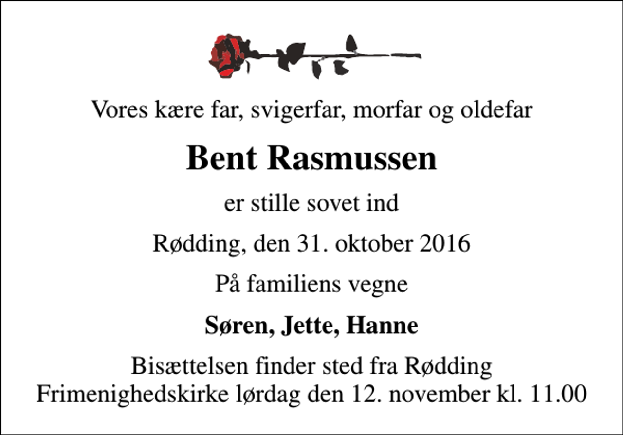 <p>Vores kære far, svigerfar, morfar og oldefar<br />Bent Rasmussen<br />er stille sovet ind<br />Rødding, den 31. oktober 2016<br />På familiens vegne<br />Søren, Jette, Hanne<br />Bisættelsen finder sted fra Rødding Frimenighedskirke lørdag den 12. november kl. 11.00</p>