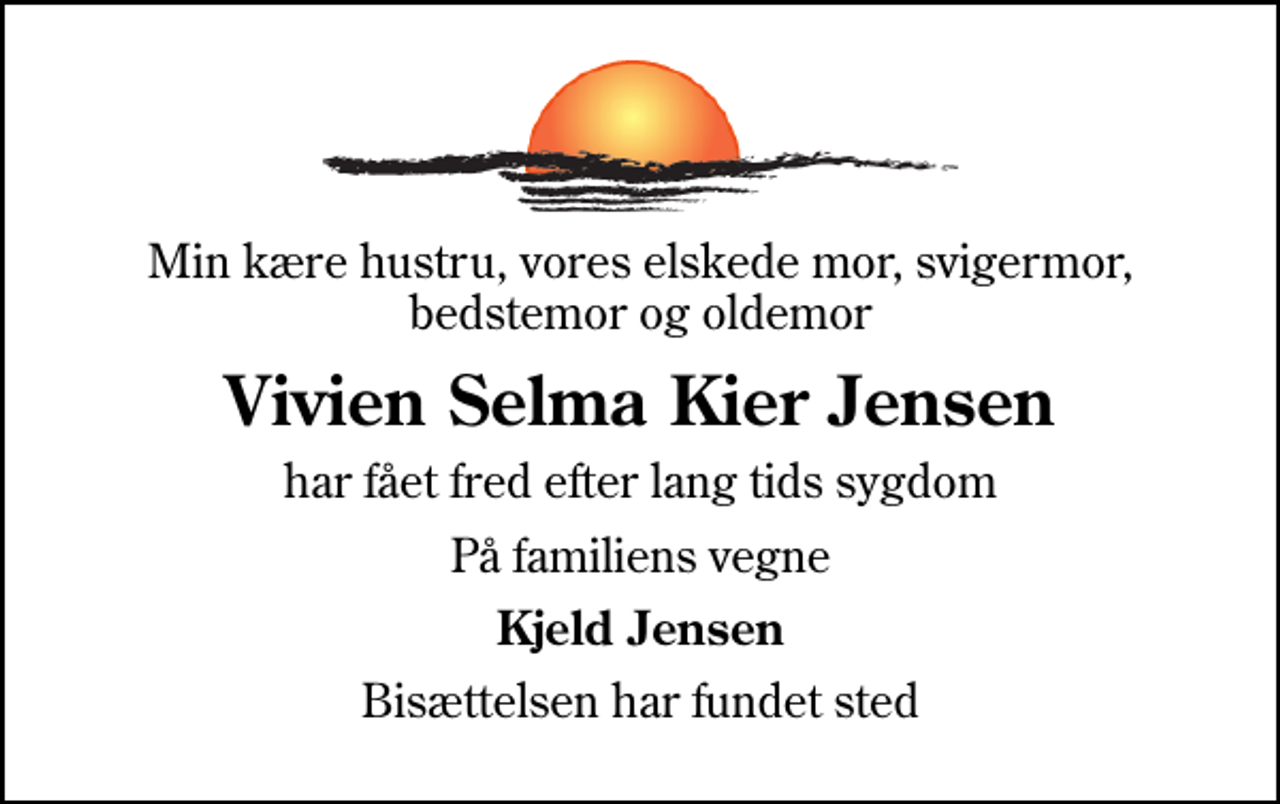 <p>Min kære hustru, vores elskede mor, svigermor, bedstemor og oldemor<br />Vivien Selma Kier Jensen<br />har fået fred efter lang tids sygdom<br />På familiens vegne<br />Kjeld Jensen<br />Bisættelsen har fundet sted</p>