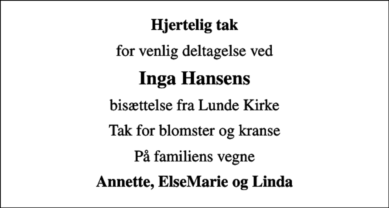 <p>Hjertelig tak<br />for venlig deltagelse ved<br />Inga Hansens<br />bisættelse fra Lunde Kirke<br />Tak for blomster og kranse<br />På familiens vegne<br />Annette, ElseMarie og Linda</p>