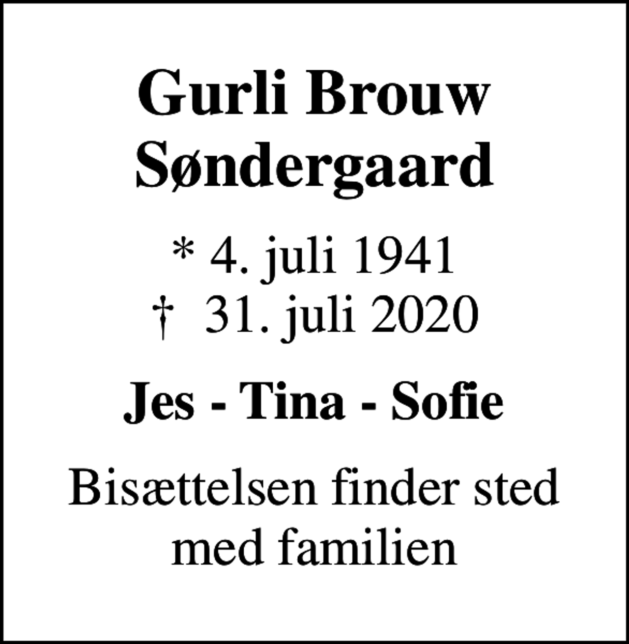 <p>Gurli Brouw Søndergaard<br />* 4. juli 1941<br />✝ 31. juli 2020<br />Jes - Tina - Sofie<br />Bisættelsen finder sted med familien</p>