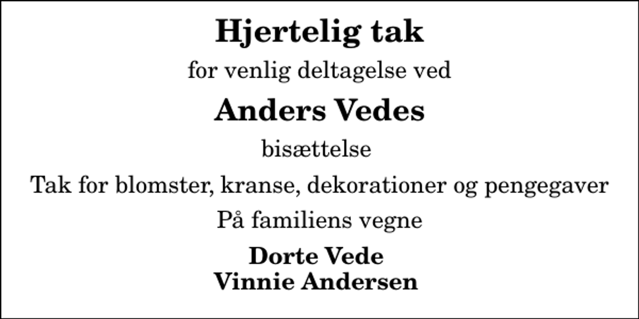 <p>Hjertelig tak<br />for venlig deltagelse ved<br />Anders Vedes<br />bisættelse<br />Tak for blomster, kranse, dekorationer og pengegaver<br />På familiens vegne<br />Dorte Vede Vinnie Andersen</p>
