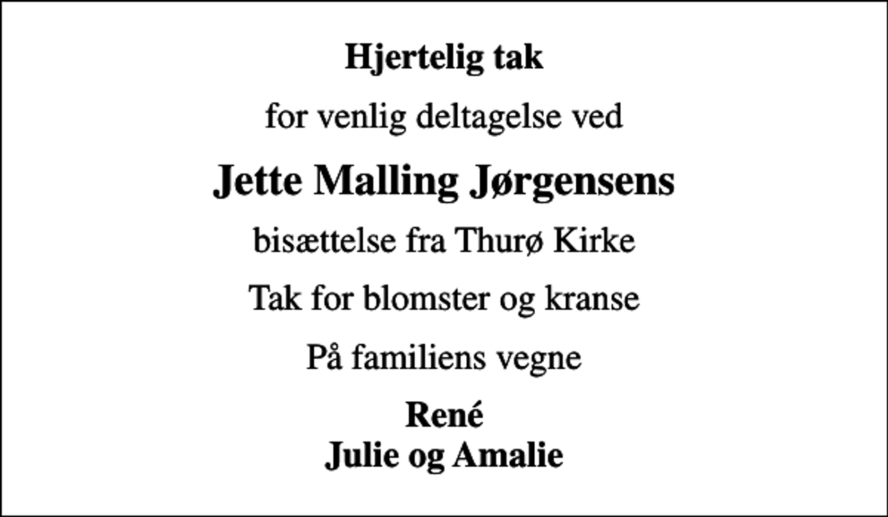 <p>Hjertelig tak<br />for venlig deltagelse ved<br />Jette Malling Jørgensens<br />bisættelse fra Thurø Kirke<br />Tak for blomster og kranse<br />På familiens vegne<br />René Julie og Amalie</p>