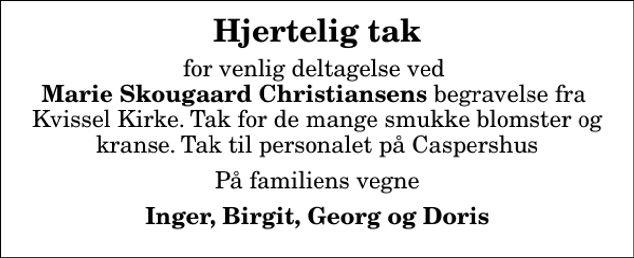 <p>Hjertelig tak<br />for venlig deltagelse ved <em>Marie Skougaard Christiansens</em> begravelse fra Kvissel Kirke. Tak for de mange smukke blomster og kranse. Tak til personalet på Caspershus<br />På familiens vegne<br />Inger, Birgit, Georg og Doris</p>