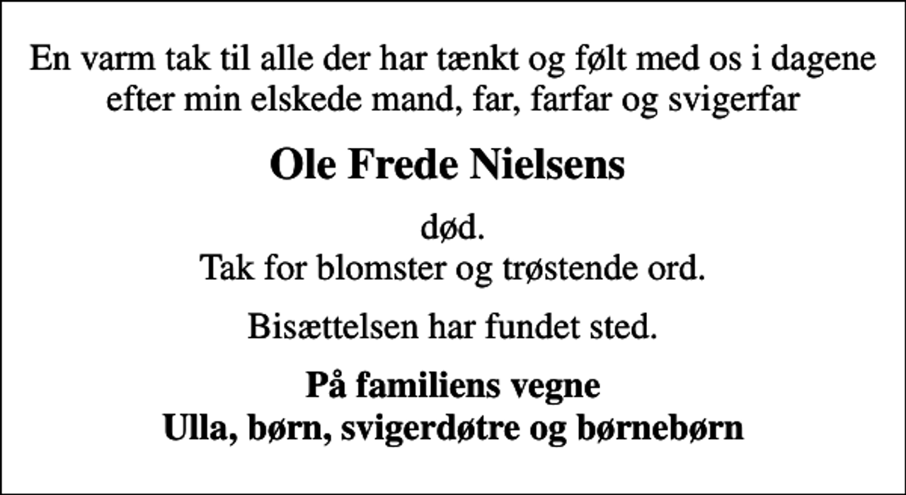 <p>Ole Frede Nielsens<br />død. Tak for blomster og trøstende ord.<br />Bisættelsen har fundet sted.<br />På familiens vegne Ulla, børn, svigerdøtre og børnebørn</p>