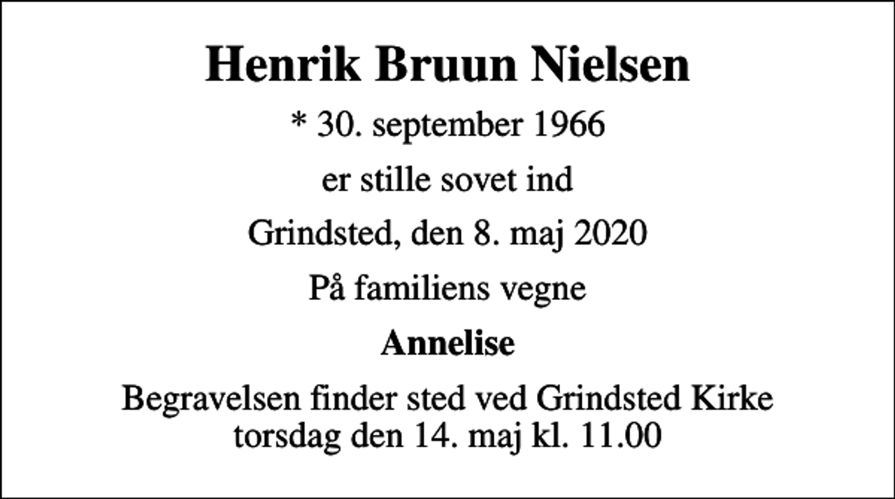 <p>Henrik Bruun Nielsen<br />* 30. september 1966<br />er stille sovet ind<br />Grindsted, den 8. maj 2020<br />På familiens vegne<br />Annelise<br />Begravelsen finder sted ved Grindsted Kirke torsdag den 14. maj kl. 11.00</p>