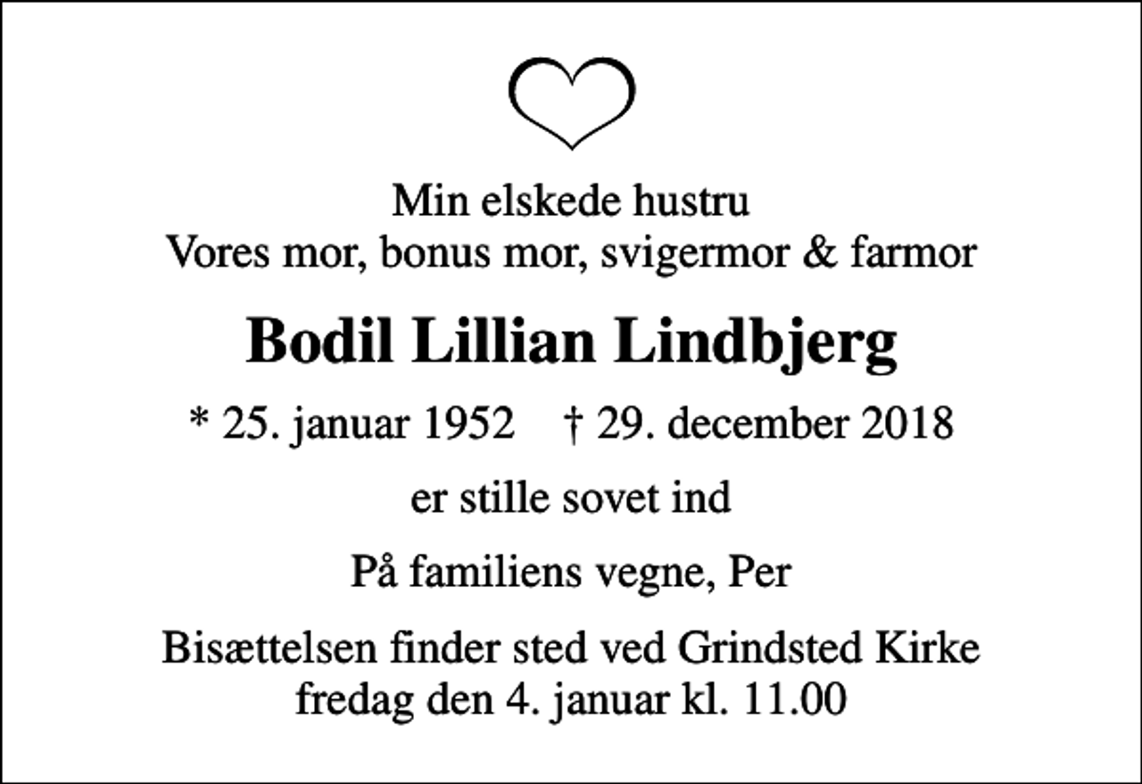 <p>Min elskede hustru Vores mor, bonus mor, svigermor &amp; farmor<br />Bodil Lillian Lindbjerg<br />* 25. januar 1952 ✝ 29. december 2018<br />er stille sovet ind<br />På familiens vegne, Per<br />Bisættelsen finder sted ved Grindsted Kirke fredag den 4. januar kl. 11.00</p>