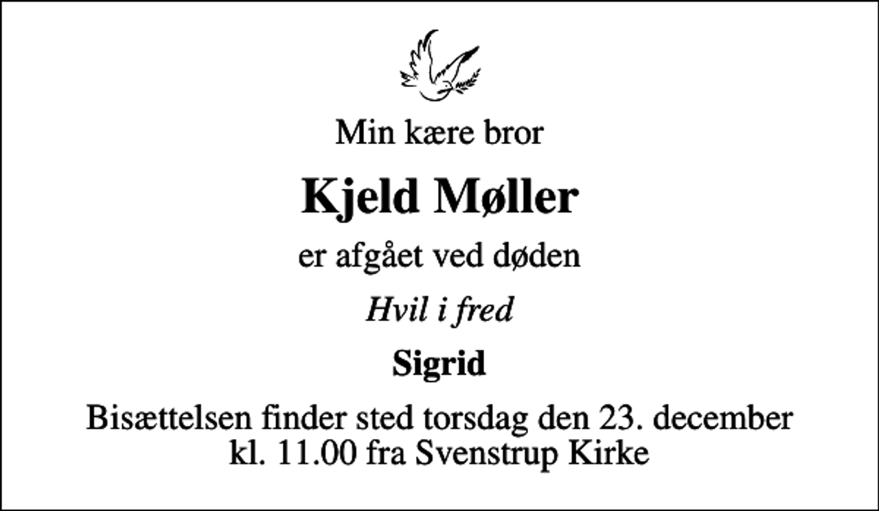 <p>Min kære bror<br />Kjeld Møller<br />er afgået ved døden<br />Hvil i fred<br />Sigrid<br />Bisættelsen finder sted torsdag den 23. december kl. 11.00 fra Svenstrup Kirke</p>