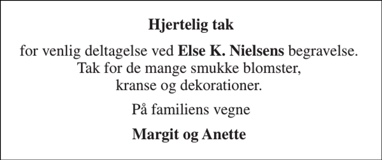 <p>Hjertelig tak<br />for venlig deltagelse ved Else K. Nielsens begravelse. Tak for de mange smukke blomster, kranse og dekorationer.<br />På familiens vegne<br />Margit og Anette</p>