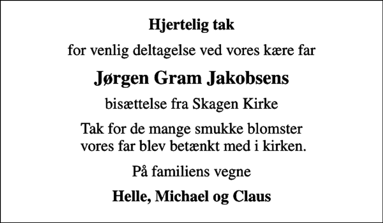 <p>Hjertelig tak<br />for venlig deltagelse ved vores kære far<br />Jørgen Gram Jakobsens<br />bisættelse fra Skagen Kirke<br />Tak for de mange smukke blomster vores far blev betænkt med i kirken.<br />På familiens vegne<br />Helle, Michael og Claus</p>