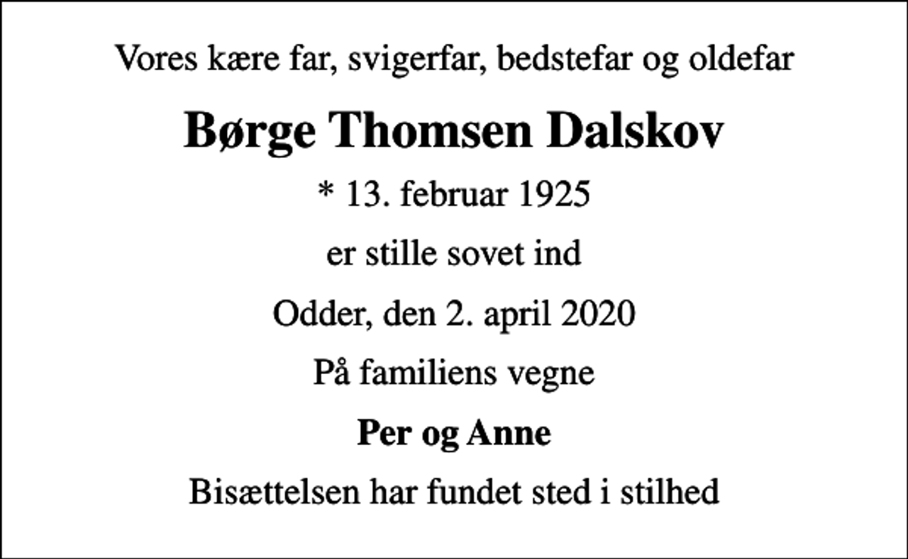 <p>Vores kære far, svigerfar, bedstefar og oldefar<br />Børge Thomsen Dalskov<br />* 13. februar 1925<br />er stille sovet ind<br />Odder, den 2. april 2020<br />På familiens vegne<br />Per og Anne<br />Bisættelsen har fundet sted i stilhed</p>