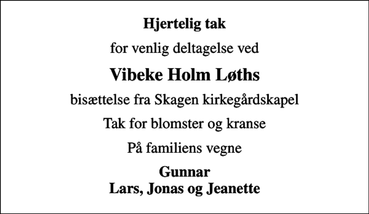 <p>Hjertelig tak<br />for venlig deltagelse ved<br />Vibeke Holm Løths<br />bisættelse fra Skagen kirkegårdskapel<br />Tak for blomster og kranse<br />På familiens vegne<br />Gunnar Lars, Jonas og Jeanette</p>