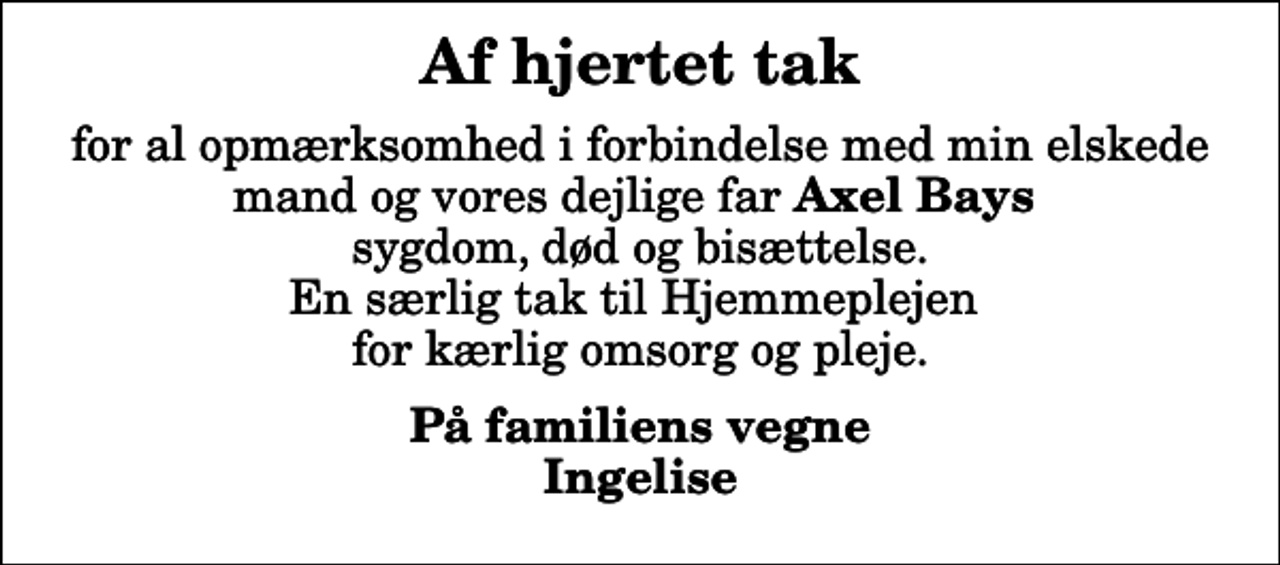 <p>Af hjertet tak<br />for al opmærksomhed i forbindelse med min elskede mand og vores dejlige far <em>Axel Bays</em> sygdom, død og bisættelse. En særlig tak til Hjemmeplejen for kærlig omsorg og pleje.<br />På familiens vegne Ingelise</p>