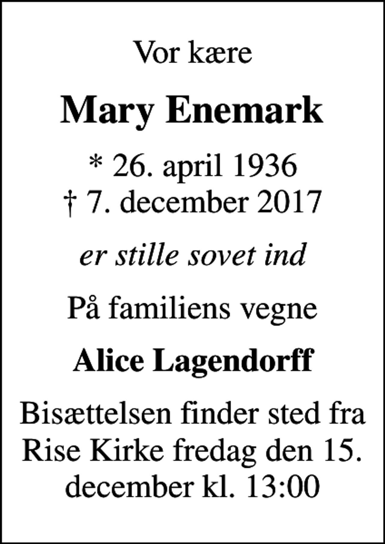 <p>Vor kære<br />Mary Enemark<br />* 26. april 1936<br />✝ 7. december 2017<br />er stille sovet ind<br />På familiens vegne<br />Alice Lagendorff<br />Bisættelsen finder sted fra Rise Kirke fredag den 15. december kl. 13.00</p>