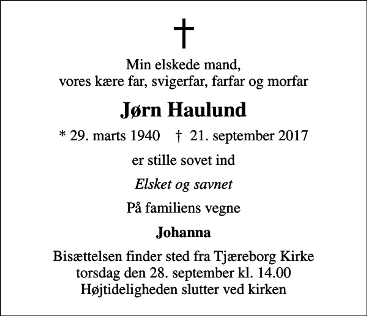 <p>Min elskede mand, vores kære far, svigerfar, farfar og morfar<br />Jørn Haulund<br />* 29. marts 1940 ✝ 21. september 2017<br />er stille sovet ind<br />Elsket og savnet<br />På familiens vegne<br />Johanna<br />Bisættelsen finder sted fra Tjæreborg Kirke torsdag den 28. september kl. 14.00 Højtideligheden slutter ved kirken</p>